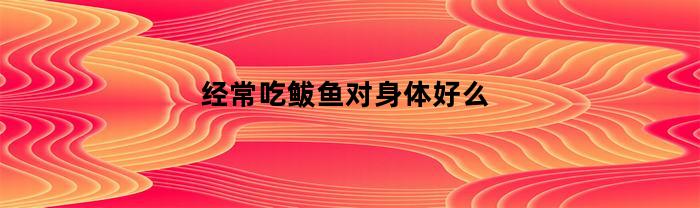 经常吃鲅鱼对身体好么(经常吃鲅鱼对身体好么女性)