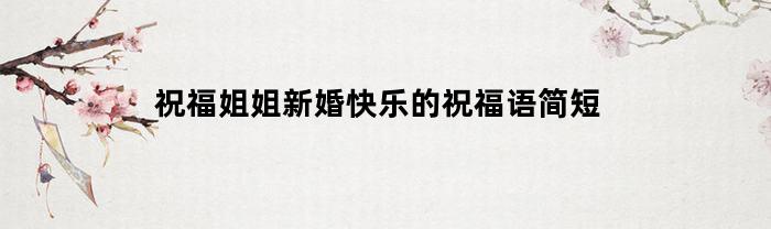 祝福姐姐新婚快乐的祝福语简短(祝福姐姐新婚祝福词语)