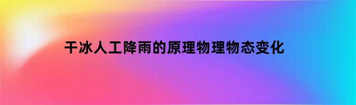干冰人工降雨的原理物理物态变化(干冰人工降雨是物理变化吗)