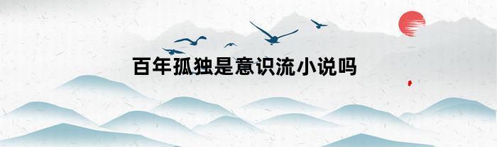 百年孤独是意识流小说吗(百年孤独中的孤独意识)