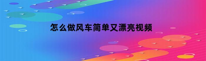 怎么做风车简单又漂亮视频(怎么做风车的步骤)