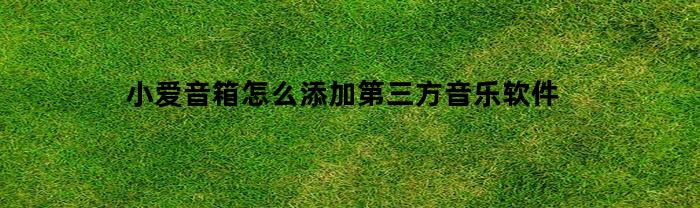 小爱音箱怎么添加第三方音乐软件(小爱音箱怎么添加第三方音乐软件设置)