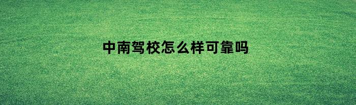 中南驾校怎么样可靠吗(中南驾校电话号码)