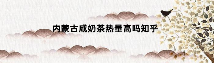 内蒙古咸奶茶热量高吗知乎(蒙古咸奶茶的热量)