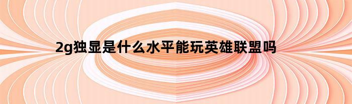 2g独显是什么水平能玩英雄联盟吗(2g独显能打联盟吗)