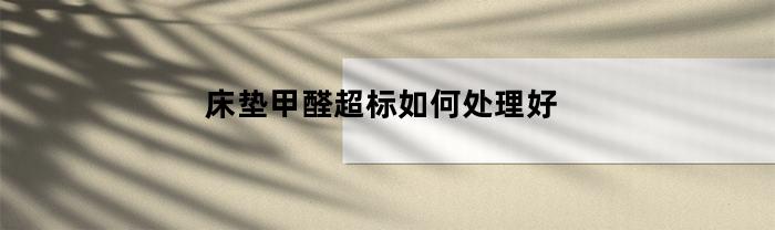 床垫甲醛超标如何处理好(床垫甲醛超标如何处理好呢)