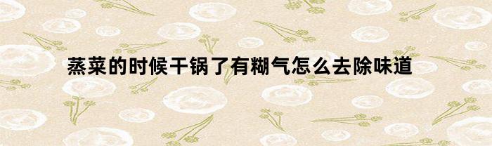 蒸菜的时候干锅了有糊气怎么去除味道(蒸菜的时候干锅了有糊气怎么去除味道呢)