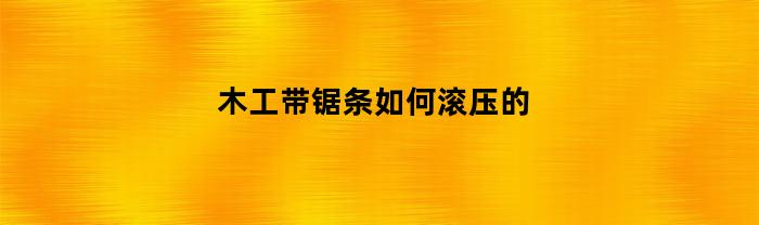 木工带锯条如何滚压的(木工带锯条如何滚压的视频)