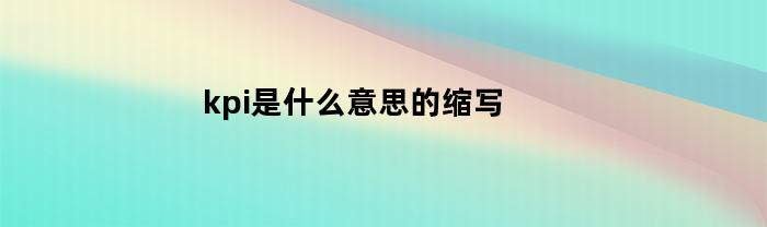 kpi是什么意思的缩写(kpi是什么意思的缩写绩效考核)