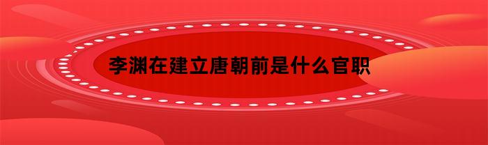 李渊在建立唐朝前是什么官职(李渊建立唐朝简介)