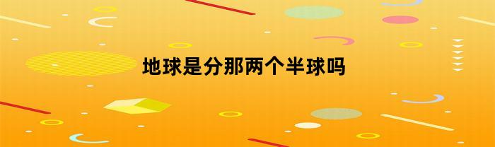 地球是分那两个半球吗(地球分为什么半球和什么半球)