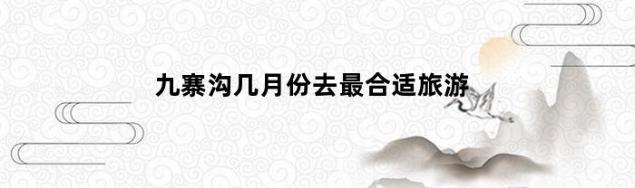 九寨沟几月份去最合适旅游(九寨沟几月份去景色最美)