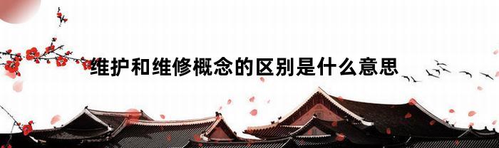 维护和维修概念的区别是什么意思(维护 维修 区别)