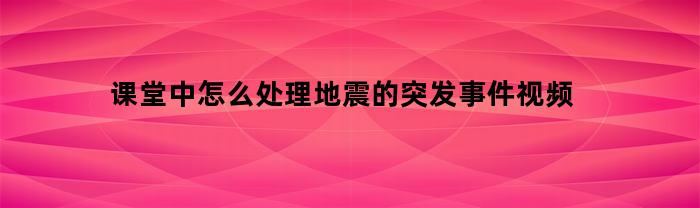 课堂中怎么处理地震的突发事件视频(如果你在课堂时候地震了怎么带领学生应急处理)