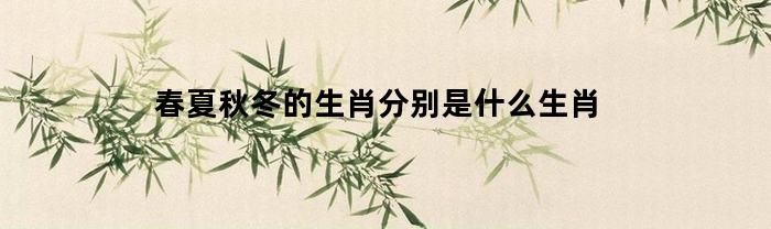 春夏秋冬的生肖分别是什么生肖(春夏秋冬的生肖分别是什么生肖图片)