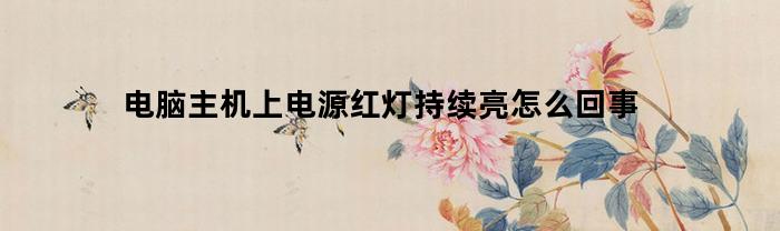 电脑主机上电源红灯持续亮怎么回事(电脑主机电源灯红色无法开机)