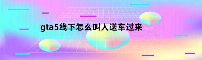 gta5线下怎么叫人送车过来(gta5最漂亮的女神地点)