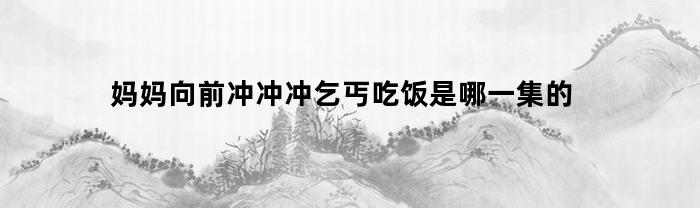 妈妈向前冲冲冲乞丐吃饭是哪一集的(妈妈向前冲冲冲第几集请乞丐吃饭)