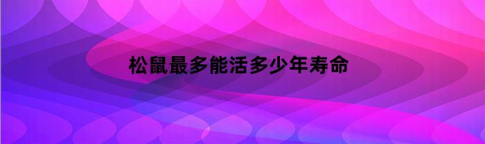 松鼠最多能活多少年寿命(松鼠最多能活多少年?)