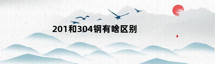 201和304钢有啥区别(304和201钢的区别)