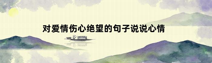 对爱情伤心绝望的句子说说心情(对爱情伤心失望的句子)