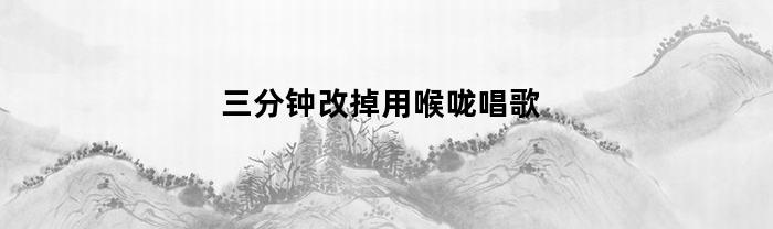 三分钟改掉用喉咙唱歌(为什么唱歌的时候感觉嗓子被压着)