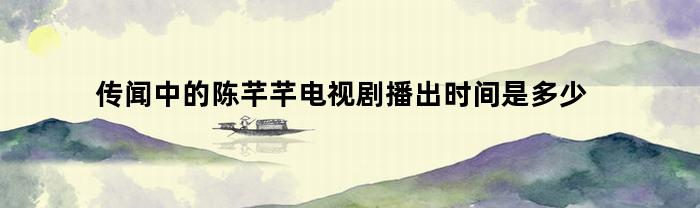 传闻中的陈芊芊电视剧播出时间是多少(传闻中的陈芊芊有多少集)