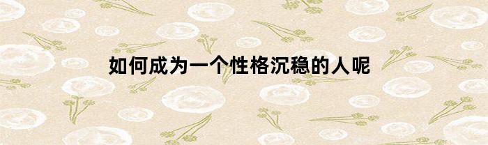 如何成为一个性格沉稳的人呢(怎么养成沉稳的性格)