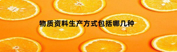 物质资料生产方式包括哪几种(物质资料生产方式包括哪几种形式)