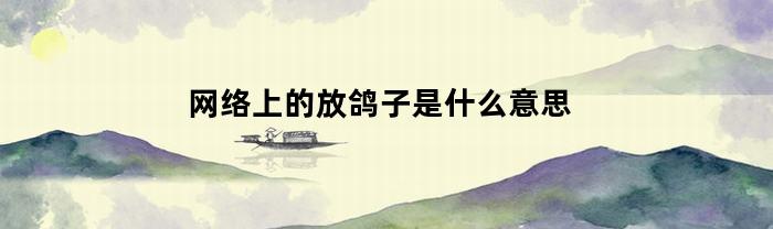 网络上的放鸽子是什么意思(网络中放鸽子什么意思)