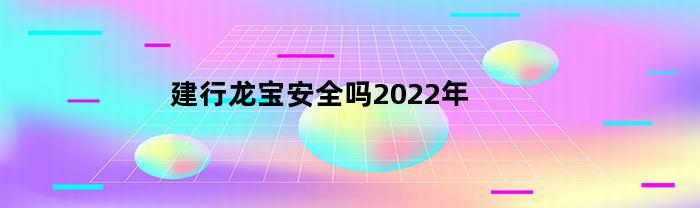 建行龙宝安全吗2023年(建行的龙宝可靠吗)
