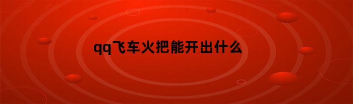 qq飞车火把能开出什么(qq飞车 火箭)