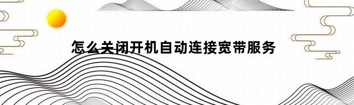 怎么关闭开机自动连接宽带服务(怎么关闭开机自动连接宽带服务器)