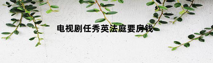 电视剧任秀英法庭要房钱(任秀英是什么电视)