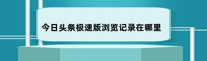 今日头条极速版浏览记录在哪里(今日头条极速版浏览历史在哪)