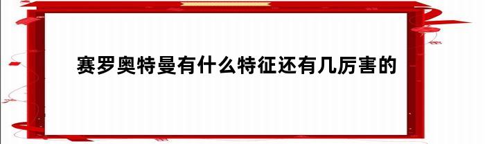 赛罗奥特曼有什么特征还有几厉害的(赛罗奥特曼的奥特)