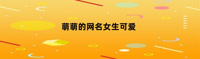 萌萌的网名女生可爱(萌萌哒的网名女生)