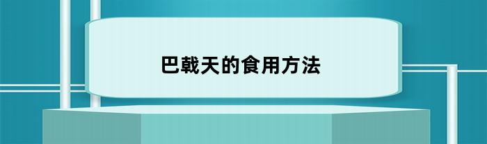 巴戟天的食用方法(巴戟天的食用方法及功效)