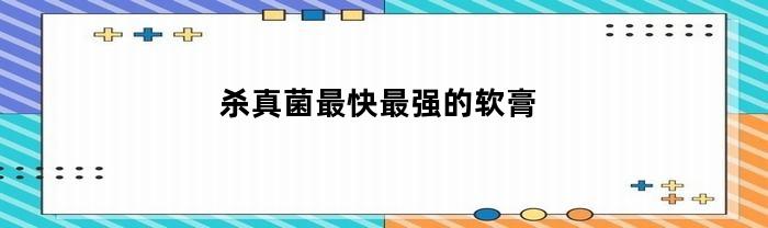 杀真菌最快最强的软膏(杀真菌最快最强的软膏达克宁)