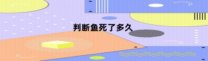 判断鱼死了多久(判断鱼死了多久的方法)