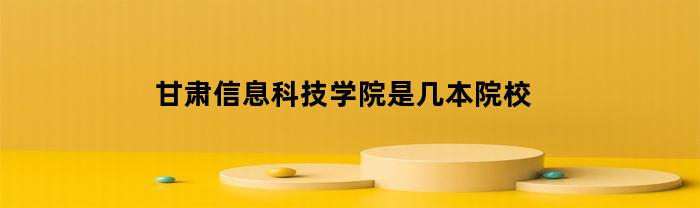 甘肃信息科技学院是几本院校(甘肃信息科技学院是几本院校啊)