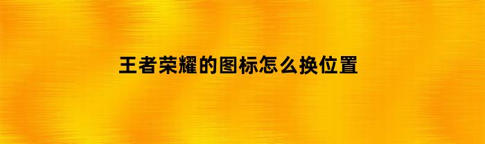 王者荣耀的图标怎么换位置(王者荣耀的图标怎么换位置了)