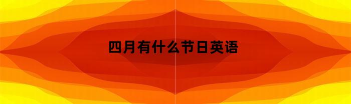 四月有什么节日英语(四月有什么节日英语怎么说)