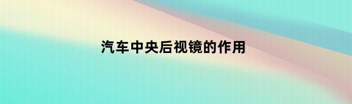 汽车中央后视镜的作用(汽车中央后视镜怎么取下来)