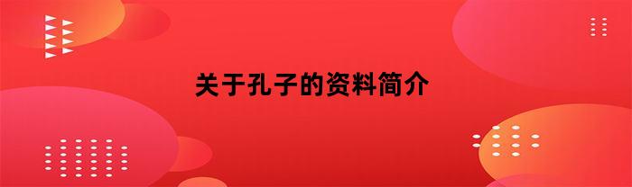 关于孔子的资料简介(有关孔子的简介)