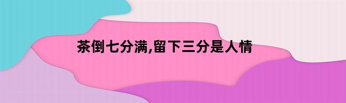 茶倒七分满,留下三分是人情(茶倒七分满留下三分是人情啥意思)