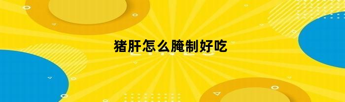 猪肝怎么腌制好吃(怎么腌制猪肝)