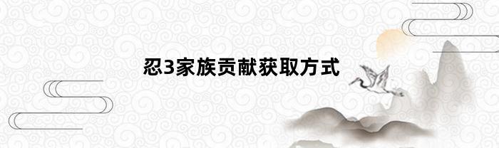 忍3家族贡献获取方式(忍3家族贡献点具体数值)