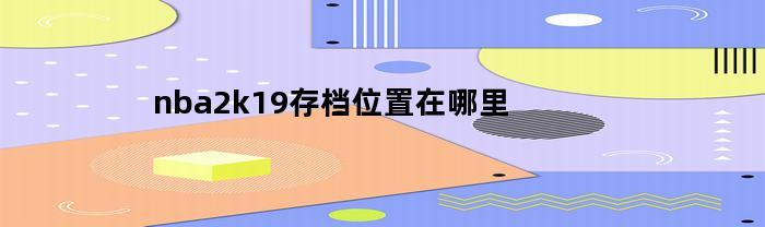 nba2k19存档位置在哪里(nba 2k19存档)