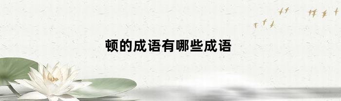 顿的成语有哪些成语(顿的词语有哪些?)